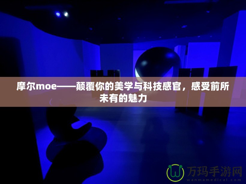 摩爾moe——顛覆你的美學(xué)與科技感官，感受前所未有的魅力