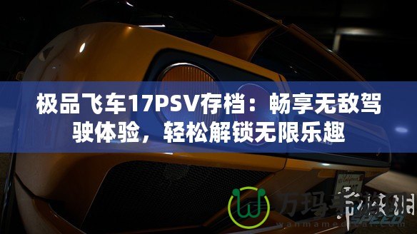 極品飛車17PSV存檔：暢享無(wú)敵駕駛體驗(yàn)，輕松解鎖無(wú)限樂趣