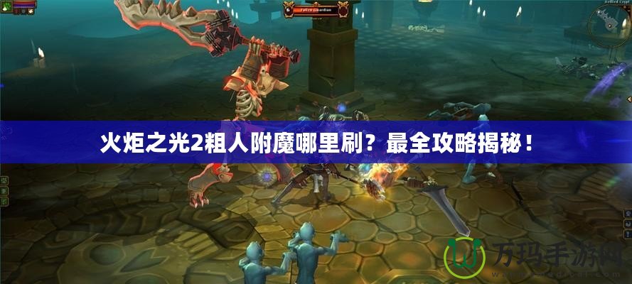 火炬之光2粗人附魔哪里刷？最全攻略揭秘！