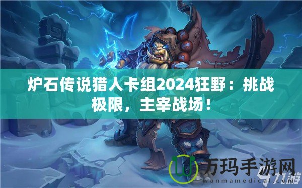 爐石傳說獵人卡組2024狂野：挑戰(zhàn)極限，主宰戰(zhàn)場！