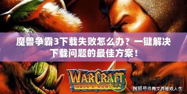 魔獸爭霸3下載失敗怎么辦？一鍵解決下載問題的最佳方案！