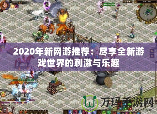 2020年新網(wǎng)游推薦：盡享全新游戲世界的刺激與樂趣