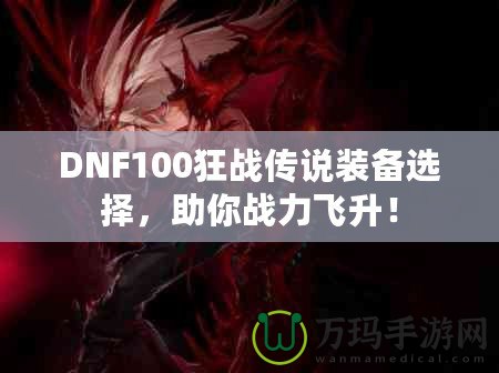 DNF100狂戰(zhàn)傳說裝備選擇，助你戰(zhàn)力飛升！