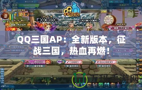 QQ三國AP：全新版本，征戰(zhàn)三國，熱血再燃！