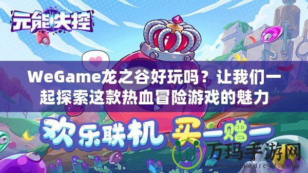 WeGame龍之谷好玩嗎？讓我們一起探索這款熱血冒險(xiǎn)游戲的魅力