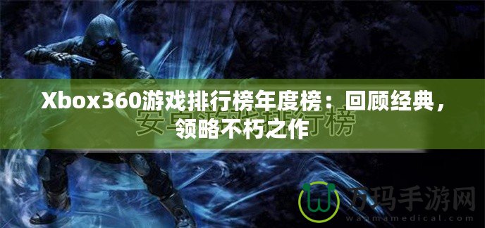 Xbox360游戲排行榜年度榜：回顧經(jīng)典，領(lǐng)略不朽之作