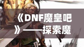 《DNF魔皇吧》——探索魔界之巔，掌控屬于你的魔皇之力！