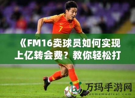 《FM16賣球員如何實(shí)現(xiàn)上億轉(zhuǎn)會(huì)費(fèi)？教你輕松打造足球經(jīng)理帝國(guó)！》