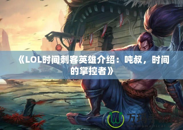 《LOL時間刺客英雄介紹：噸叔，時間的掌控者》