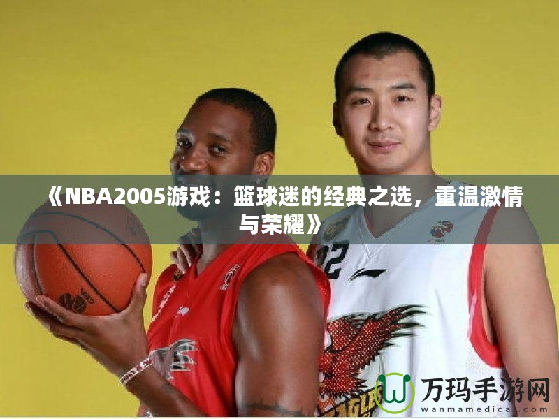 《NBA2005游戲：籃球迷的經(jīng)典之選，重溫激情與榮耀》