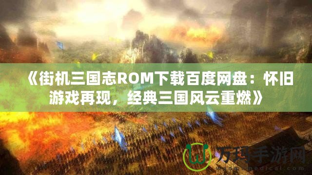 《街機三國志ROM下載百度網(wǎng)盤：懷舊游戲再現(xiàn)，經(jīng)典三國風(fēng)云重燃》