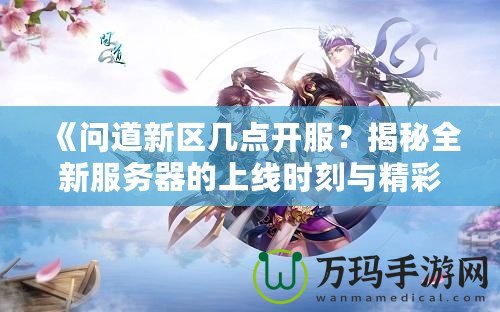 《問道新區(qū)幾點開服？揭秘全新服務(wù)器的上線時刻與精彩活動》