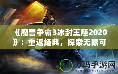 《魔獸爭(zhēng)霸3冰封王座2020》：重返經(jīng)典，探索無(wú)限可能