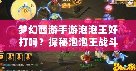 夢幻西游手游泡泡王好打嗎？探秘泡泡王戰(zhàn)斗技巧與攻略