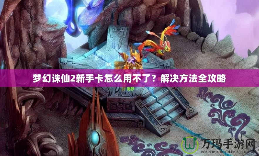 夢(mèng)幻誅仙2新手卡怎么用不了？解決方法全攻略