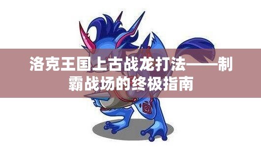 洛克王國(guó)上古戰(zhàn)龍打法——制霸戰(zhàn)場(chǎng)的終極指南