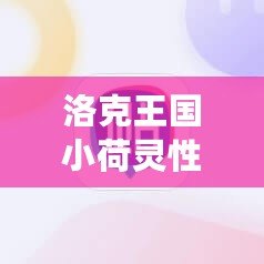 洛克王國小荷靈性格推薦：打造最強伙伴，助你輕松征服游戲世界