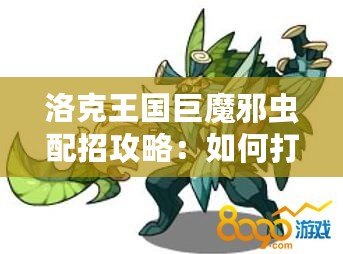 洛克王國巨魔邪蟲配招攻略：如何打造最強陣容？