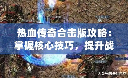 熱血傳奇合擊版攻略：掌握核心技巧，提升戰(zhàn)力一騎絕塵！