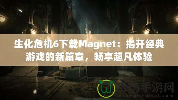 生化危機(jī)6下載Magnet：揭開經(jīng)典游戲的新篇章，暢享超凡體驗(yàn)