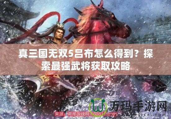 真三國無雙5呂布怎么得到？探索最強武將獲取攻略