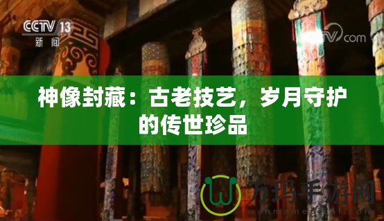 神像封藏：古老技藝，歲月守護(hù)的傳世珍品