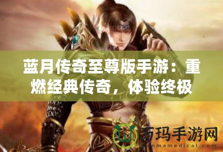 藍月傳奇至尊版手游：重燃經(jīng)典傳奇，體驗終極榮耀！