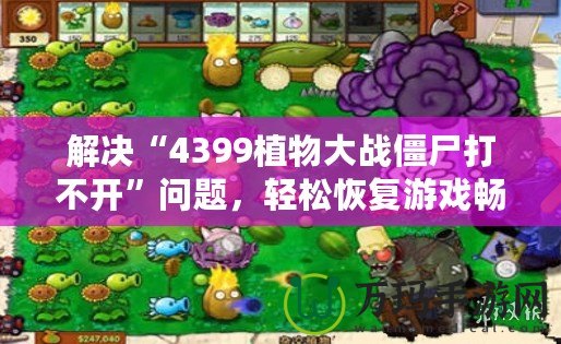 解決“4399植物大戰(zhàn)僵尸打不開”問題，輕松恢復游戲暢玩體驗！