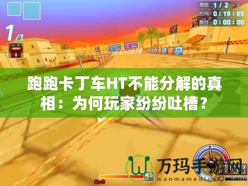 跑跑卡丁車HT不能分解的真相：為何玩家紛紛吐槽？