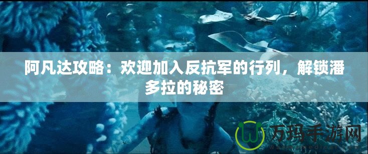 阿凡達(dá)攻略：歡迎加入反抗軍的行列，解鎖潘多拉的秘密