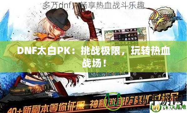 DNF太白PK：挑戰(zhàn)極限，玩轉(zhuǎn)熱血戰(zhàn)場！