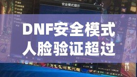 DNF安全模式人臉驗(yàn)證超過五個(gè)怎么辦？解決方案大揭秘！