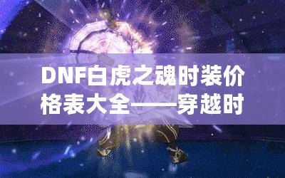 DNF白虎之魂時裝價格表大全——穿越時空，點亮你的戰(zhàn)斗之路！