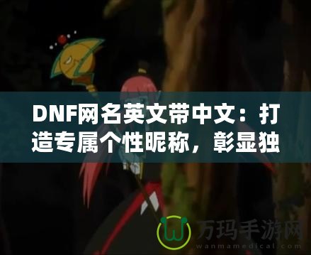 DNF網(wǎng)名英文帶中文：打造專(zhuān)屬個(gè)性昵稱，彰顯獨(dú)特魅力