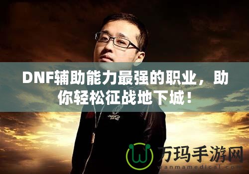 DNF輔助能力最強(qiáng)的職業(yè)，助你輕松征戰(zhàn)地下城！