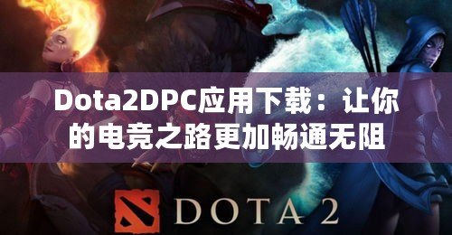 Dota2DPC應(yīng)用下載：讓你的電競(jìng)之路更加暢通無(wú)阻