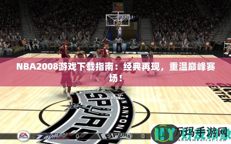 NBA2008游戲下載指南：經(jīng)典再現(xiàn)，重溫巔峰賽場(chǎng)！