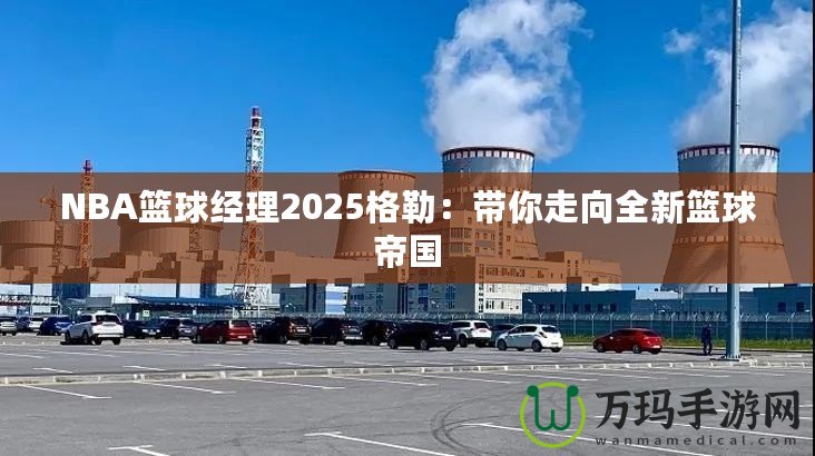 NBA籃球經(jīng)理2025格勒：帶你走向全新籃球帝國