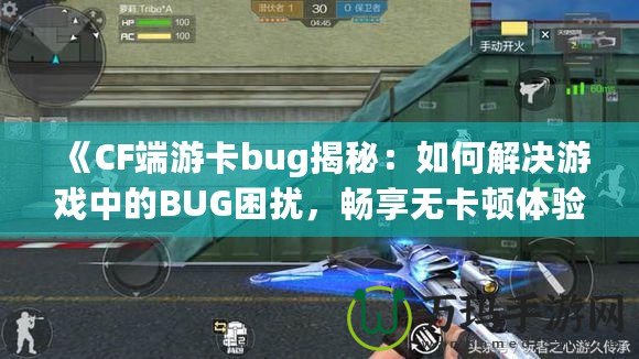 《CF端游卡bug揭秘：如何解決游戲中的BUG困擾，暢享無卡頓體驗》