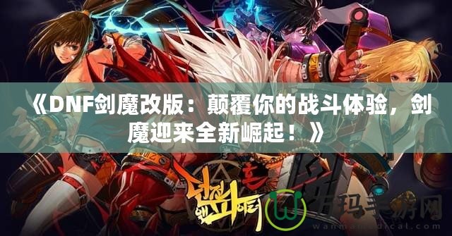 《DNF劍魔改版：顛覆你的戰(zhàn)斗體驗(yàn)，劍魔迎來全新崛起！》