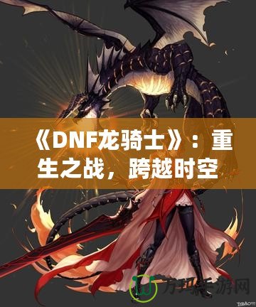 《DNF龍騎士》：重生之戰(zhàn)，跨越時空的傳奇英雄