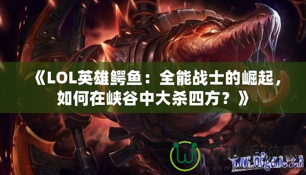 《LOL英雄鱷魚(yú)：全能戰(zhàn)士的崛起，如何在峽谷中大殺四方？》