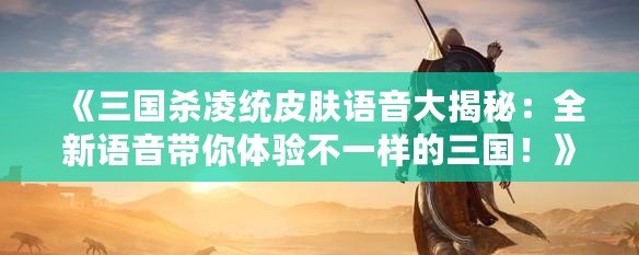 《三國殺凌統(tǒng)皮膚語音大揭秘：全新語音帶你體驗不一樣的三國！》