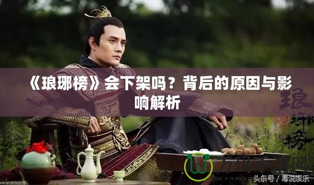 《瑯琊榜》會(huì)下架嗎？背后的原因與影響解析