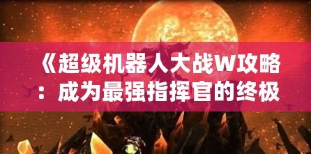 《超級(jí)機(jī)器人大戰(zhàn)W攻略：成為最強(qiáng)指揮官的終極指南》