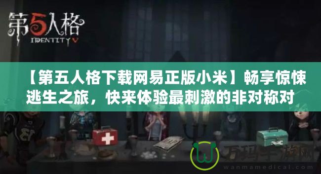 【第五人格下載網(wǎng)易正版小米】暢享驚悚逃生之旅，快來體驗(yàn)最刺激的非對(duì)稱對(duì)抗！