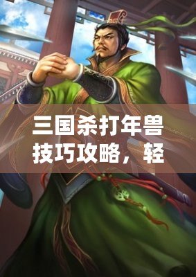 三國殺打年獸技巧攻略，輕松應(yīng)對新春挑戰(zhàn)