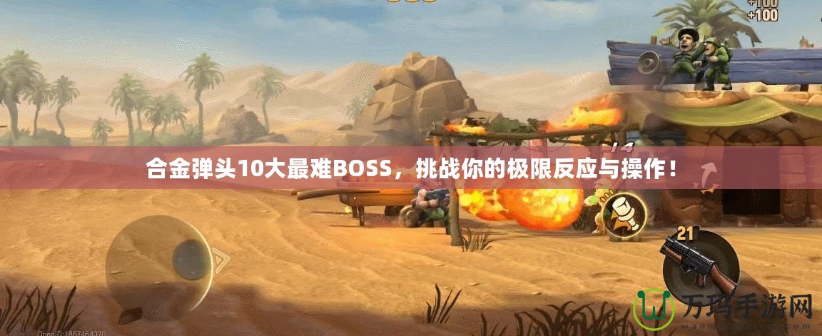 合金彈頭10大最難BOSS，挑戰(zhàn)你的極限反應(yīng)與操作！