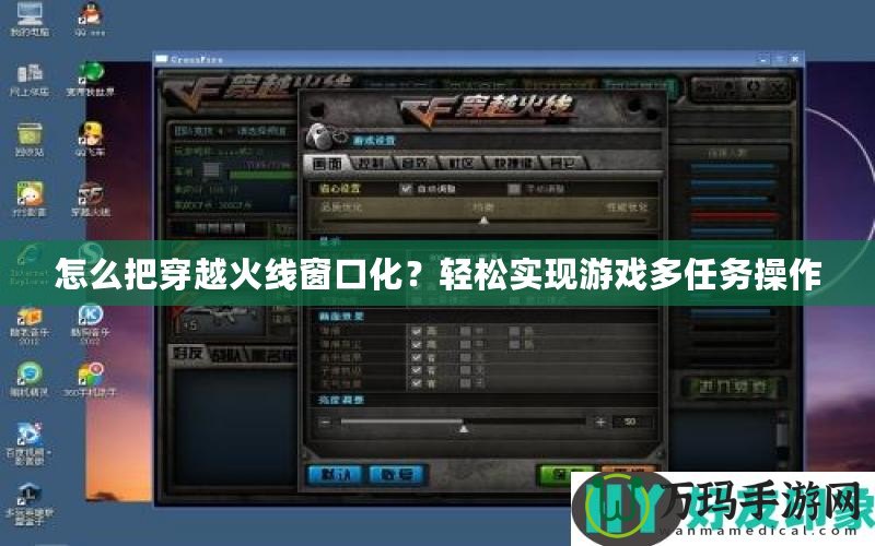 怎么把穿越火線窗口化？輕松實(shí)現(xiàn)游戲多任務(wù)操作