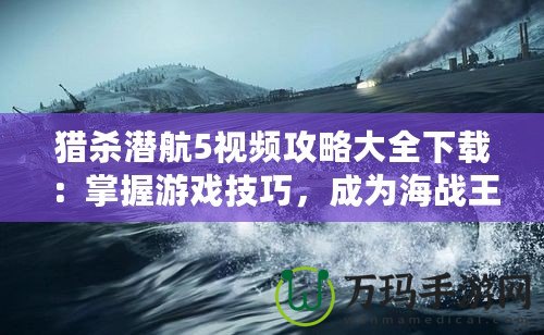 獵殺潛航5視頻攻略大全下載：掌握游戲技巧，成為海戰(zhàn)王者